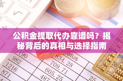 丹寨公积金提取代办靠谱吗？揭秘背后的真相与选择指南