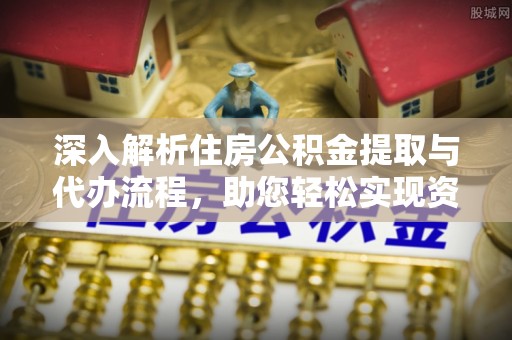 丹寨深入解析住房公积金提取与代办流程，助您轻松实现资金利用最大化