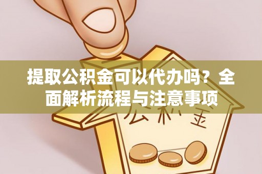 丹寨提取公积金可以代办吗？全面解析流程与注意事项