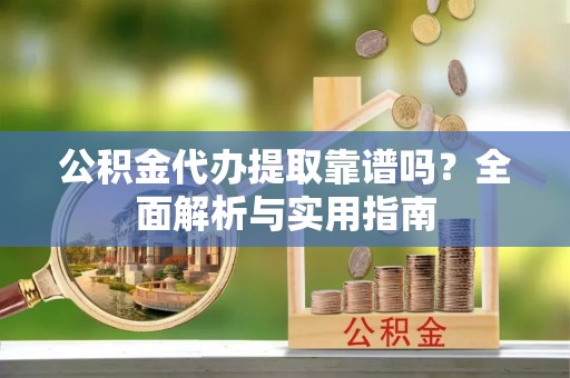 丹寨公积金代办提取靠谱吗？全面解析与实用指南