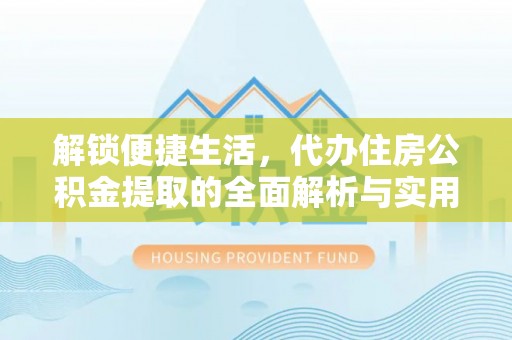 丹寨解锁便捷生活，代办住房公积金提取的全面解析与实用指南