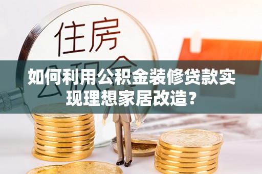 丹寨如何利用公积金装修贷款实现理想家居改造？