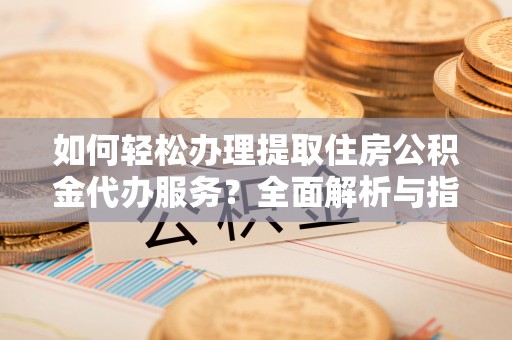 丹寨如何轻松办理提取住房公积金代办服务？全面解析与指南