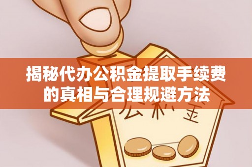 丹寨揭秘代办公积金提取手续费的真相与合理规避方法