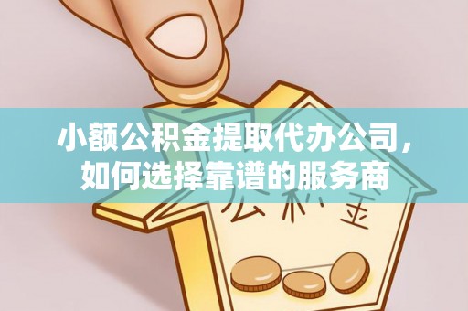 丹寨小额公积金提取代办公司，如何选择靠谱的服务商