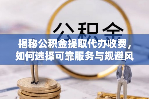 丹寨揭秘公积金提取代办收费，如何选择可靠服务与规避风险