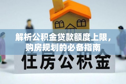 丹寨解析公积金贷款额度上限，购房规划的必备指南