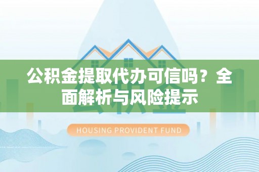 丹寨公积金提取代办可信吗？全面解析与风险提示