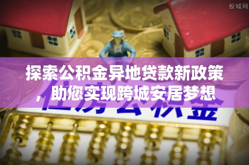 丹寨探索公积金异地贷款新政策，助您实现跨城安居梦想