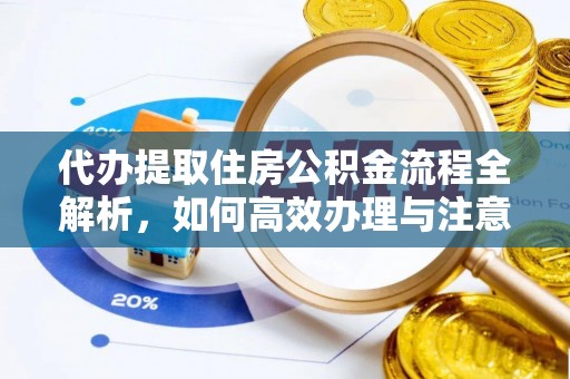 丹寨代办提取住房公积金流程全解析，如何高效办理与注意事项