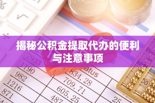 丹寨揭秘公积金提取代办的便利与注意事项