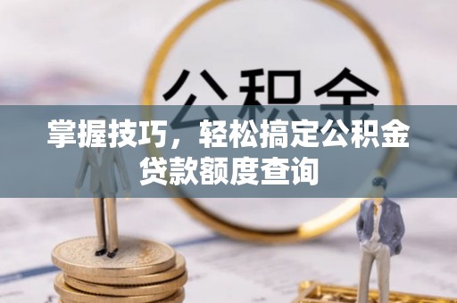 丹寨掌握技巧，轻松搞定公积金贷款额度查询