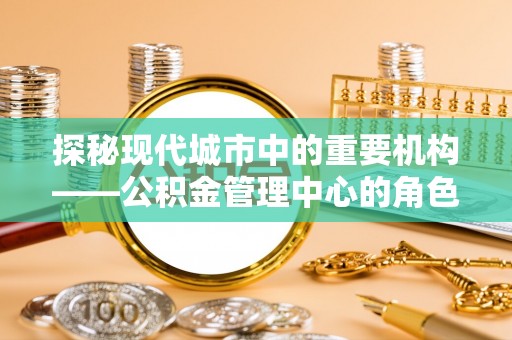 丹寨探秘现代城市中的重要机构——公积金管理中心的角色与使命