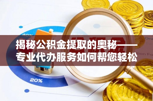 丹寨揭秘公积金提取的奥秘——专业代办服务如何帮您轻松搞定