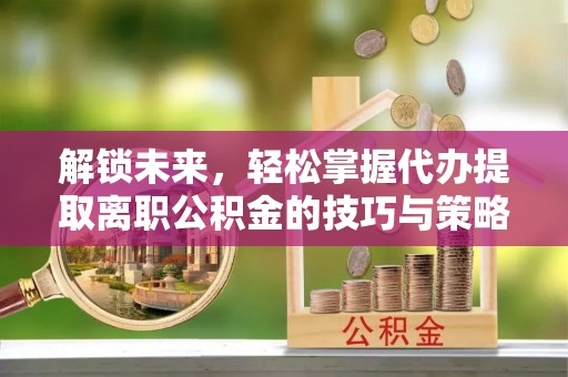 丹寨解锁未来，轻松掌握代办提取离职公积金的技巧与策略