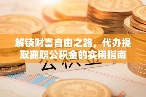 丹寨解锁财富自由之路，代办提取离职公积金的实用指南