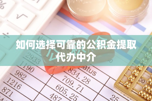 丹寨如何选择可靠的公积金提取代办中介