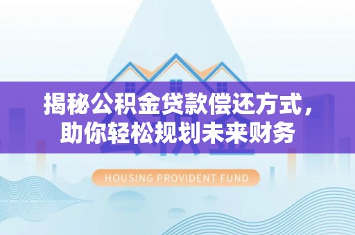 丹寨揭秘公积金贷款偿还方式，助你轻松规划未来财务
