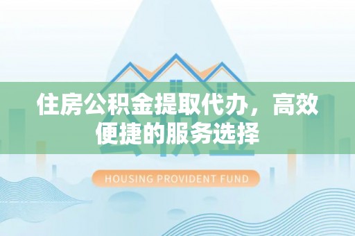 丹寨住房公积金提取代办，高效便捷的服务选择