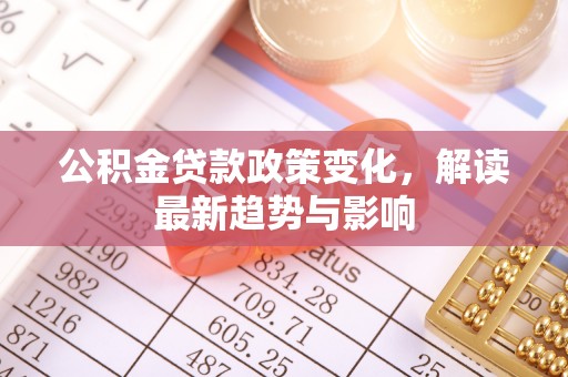 丹寨公积金贷款政策变化，解读最新趋势与影响