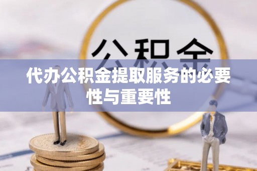 丹寨代办公积金提取服务的必要性与重要性