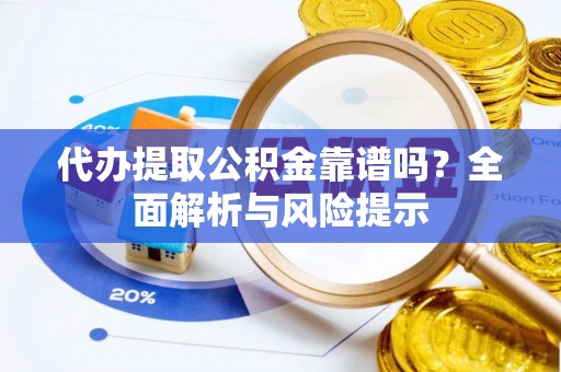 丹寨代办提取公积金靠谱吗？全面解析与风险提示